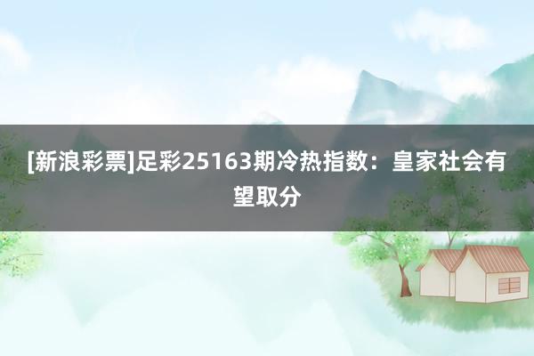[新浪彩票]足彩25163期冷热指数：皇家社会有望取分