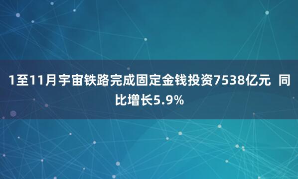 1至11月宇宙铁路完成固定金钱投资7538亿元 同比增长5.9%